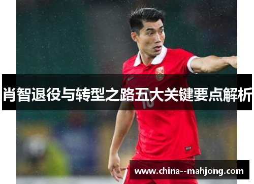 肖智退役与转型之路五大关键要点解析 肖智退役与转型之路五大关键要点解析