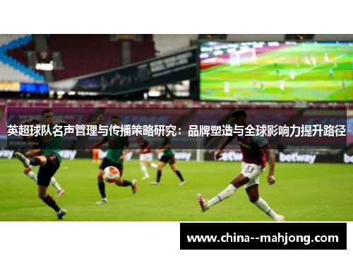 英超球队名声管理与传播策略研究:品牌塑造与全球影响力提升路径 英超球队名声管理与传播策略研究:品牌塑造与全球影响力提升路径