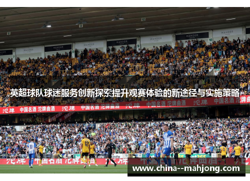 英超球队球迷服务创新探索提升观赛体验的新途径与实施策略 英超球队球迷服务创新探索提升观赛体验的新途径与实施策略
