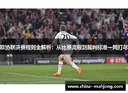 欧协联决赛规则全解析:从比赛流程到裁判标准一网打尽 欧协联决赛规则全解析:从比赛流程到裁判标准一网打尽