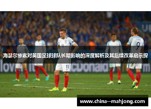 海瑟尔惨案对英国足球球队长期影响的深度解析及其后续改革启示探 海瑟尔惨案对英国足球球队长期影响的深度解析及其后续改革启示探