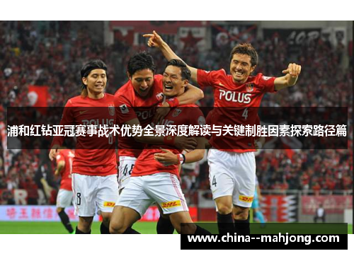 浦和红钻亚冠赛事战术优势全景深度解读与关键制胜因素探索路径篇