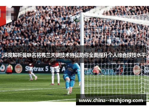 深度解析曼联名将弗兰关键技术特征助你全面提升个人综合球技水平