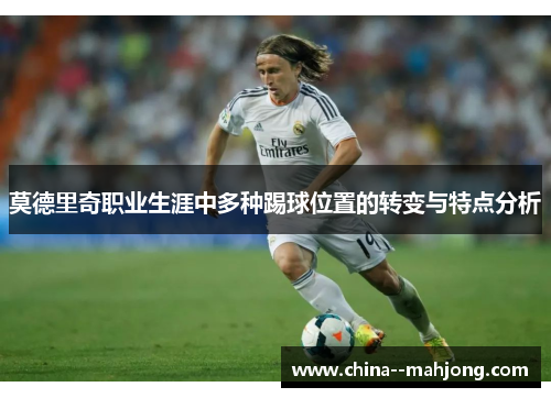 莫德里奇职业生涯中多种踢球位置的转变与特点分析 莫德里奇职业生涯中多种踢球位置的转变与特点分析