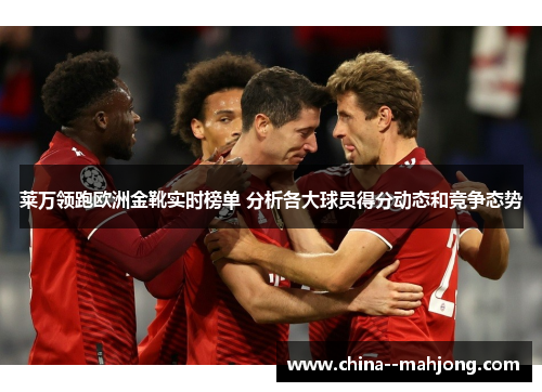 莱万领跑欧洲金靴实时榜单 分析各大球员得分动态和竞争态势
