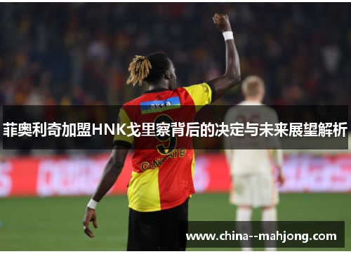 菲奥利奇加盟HNK戈里察背后的决定与未来展望解析 菲奥利奇加盟HNK戈里察背后的决定与未来展望解析