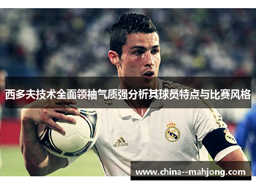 西多夫技术全面领袖气质强分析其球员特点与比赛风格 西多夫技术全面领袖气质强分析其球员特点与比赛风格
