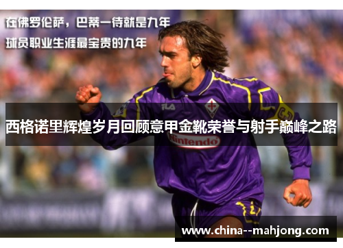 西格诺里辉煌岁月回顾意甲金靴荣誉与射手巅峰之路 西格诺里辉煌岁月回顾意甲金靴荣誉与射手巅峰之路