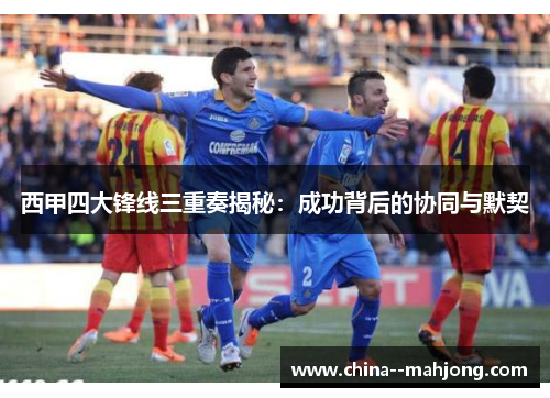 西甲四大锋线三重奏揭秘:成功背后的协同与默契 西甲四大锋线三重奏揭秘:成功背后的协同与默契