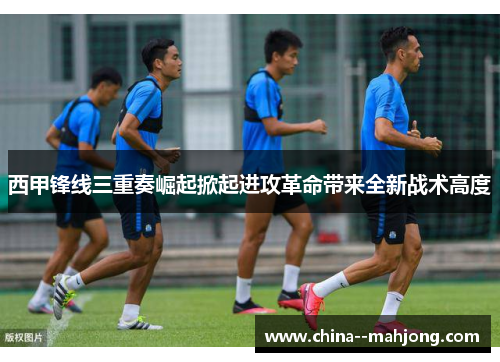 西甲锋线三重奏崛起掀起进攻革命带来全新战术高度