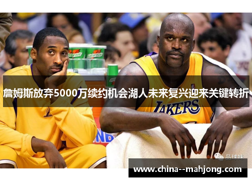 詹姆斯放弃5000万续约机会湖人未来复兴迎来关键转折