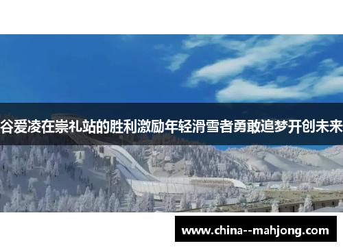 谷爱凌在崇礼站的胜利激励年轻滑雪者勇敢追梦开创未来