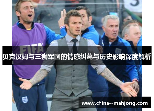 贝克汉姆与三狮军团的情感纠葛与历史影响深度解析