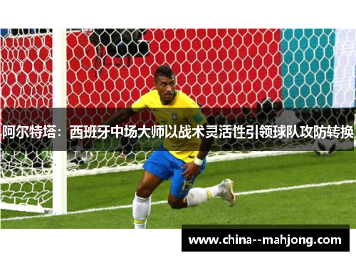 阿尔特塔:西班牙中场大师以战术灵活性引领球队攻防转换 阿尔特塔:西班牙中场大师以战术灵活性引领球队攻防转换