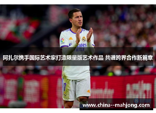 阿扎尔携手国际艺术家打造限量版艺术作品 共谱跨界合作新篇章 阿扎尔携手国际艺术家打造限量版艺术作品 共谱跨界合作新篇章