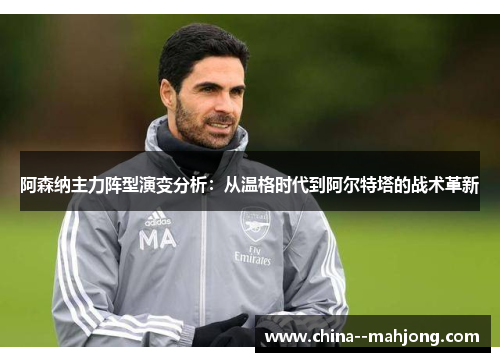 阿森纳主力阵型演变分析:从温格时代到阿尔特塔的战术革新 阿森纳主力阵型演变分析:从温格时代到阿尔特塔的战术革新