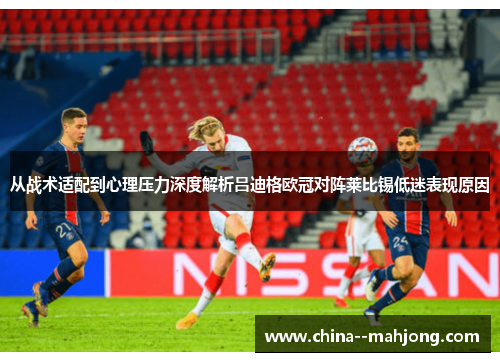 从战术适配到心理压力深度解析吕迪格欧冠对阵莱比锡低迷表现原因 从战术适配到心理压力深度解析吕迪格欧冠对阵莱比锡低迷表现原因