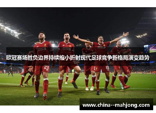 欧冠赛场胜负边界持续缩小折射现代足球竞争新格局演变趋势