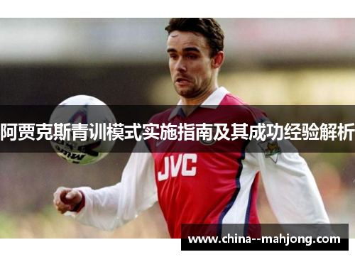 阿贾克斯青训模式实施指南及其成功经验解析 阿贾克斯青训模式实施指南及其成功经验解析