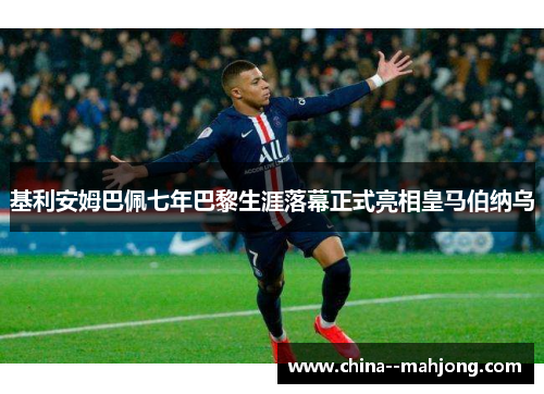 基利安姆巴佩七年巴黎生涯落幕正式亮相皇马伯纳乌