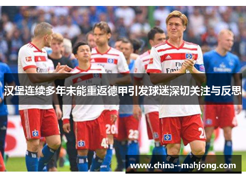 汉堡连续多年未能重返德甲引发球迷深切关注与反思