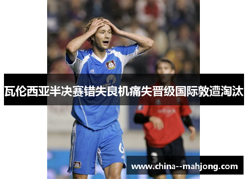 瓦伦西亚半决赛错失良机痛失晋级国际敦遭淘汰