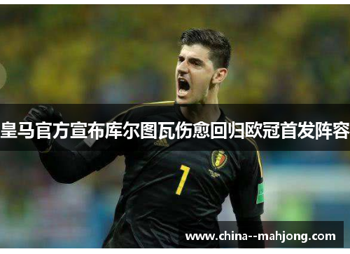 皇马官方宣布库尔图瓦伤愈回归欧冠首发阵容
