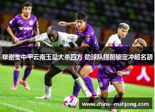 穆谢奎中甲云南玉昆大杀四方 助球队提前锁定冲超名额