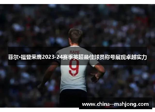 菲尔·福登荣膺2023-24赛季英超最佳球员称号展现卓越实力 菲尔·福登荣膺2023-24赛季英超最佳球员称号展现卓越实力