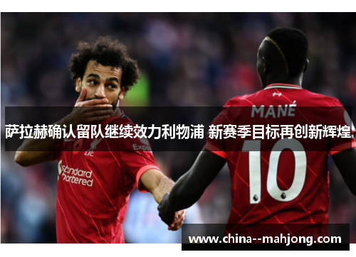 萨拉赫确认留队继续效力利物浦 新赛季目标再创新辉煌 萨拉赫确认留队继续效力利物浦 新赛季目标再创新辉煌