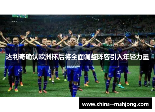达利奇确认欧洲杯后将全面调整阵容引入年轻力量 达利奇确认欧洲杯后将全面调整阵容引入年轻力量