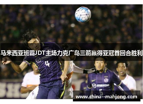 马来西亚班霸JDT主场力克广岛三箭赢得亚冠首回合胜利 马来西亚班霸JDT主场力克广岛三箭赢得亚冠首回合胜利