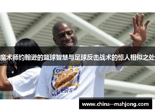 魔术师约翰逊的篮球智慧与足球反击战术的惊人相似之处 魔术师约翰逊的篮球智慧与足球反击战术的惊人相似之处
