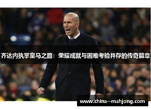 齐达内执掌皇马之路：荣耀成就与困难考验并存的传奇篇章