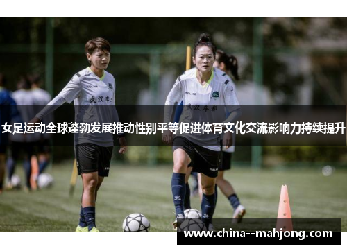 女足运动全球蓬勃发展推动性别平等促进体育文化交流影响力持续提升